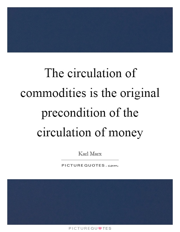 The circulation of commodities is the original precondition of the circulation of money Picture Quote #1
