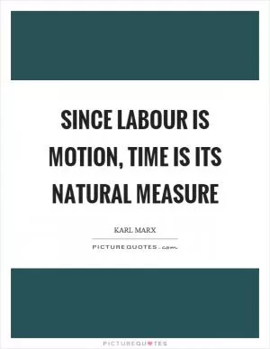 Since labour is motion, time is its natural measure Picture Quote #1