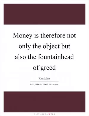Money is therefore not only the object but also the fountainhead of greed Picture Quote #1