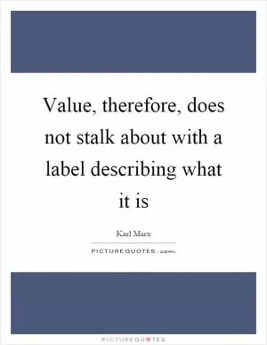 Value, therefore, does not stalk about with a label describing what it is Picture Quote #1
