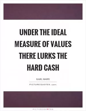 Under the ideal measure of values there lurks the hard cash Picture Quote #1