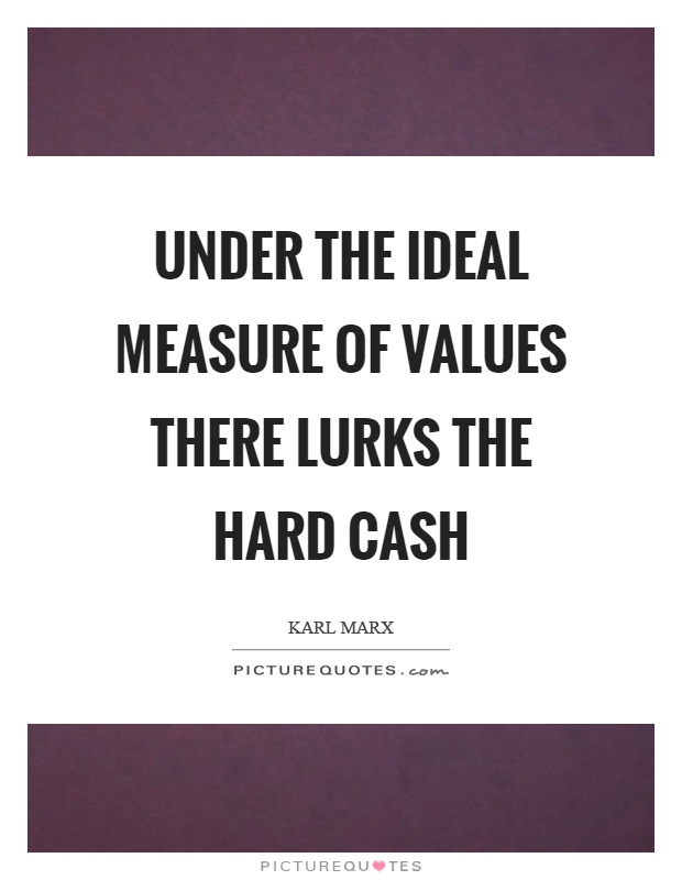 Under the ideal measure of values there lurks the hard cash Picture Quote #1