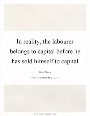 In reality, the labourer belongs to capital before he has sold himself to capital Picture Quote #1