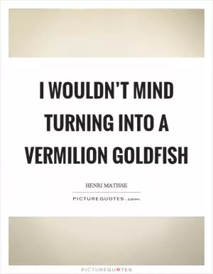 I wouldn’t mind turning into a vermilion goldfish Picture Quote #1