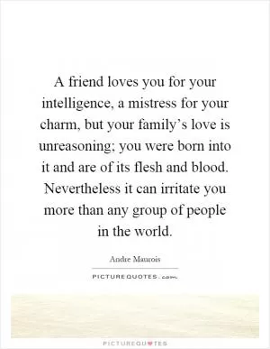 A friend loves you for your intelligence, a mistress for your charm, but your family’s love is unreasoning; you were born into it and are of its flesh and blood. Nevertheless it can irritate you more than any group of people in the world Picture Quote #1