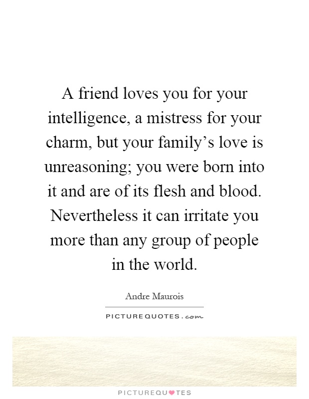 A friend loves you for your intelligence, a mistress for your charm, but your family's love is unreasoning; you were born into it and are of its flesh and blood. Nevertheless it can irritate you more than any group of people in the world Picture Quote #1