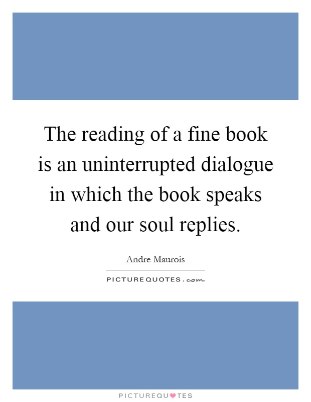 The reading of a fine book is an uninterrupted dialogue in which the book speaks and our soul replies Picture Quote #1