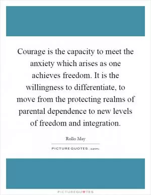 Courage is the capacity to meet the anxiety which arises as one achieves freedom. It is the willingness to differentiate, to move from the protecting realms of parental dependence to new levels of freedom and integration Picture Quote #1