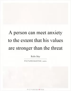 A person can meet anxiety to the extent that his values are stronger than the threat Picture Quote #1
