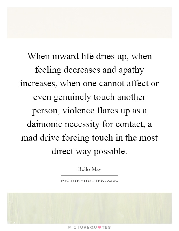 When inward life dries up, when feeling decreases and apathy increases, when one cannot affect or even genuinely touch another person, violence flares up as a daimonic necessity for contact, a mad drive forcing touch in the most direct way possible Picture Quote #1
