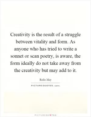 Creativity is the result of a struggle between vitality and form. As anyone who has tried to write a sonnet or scan poetry, is aware, the form ideally do not take away from the creativity but may add to it Picture Quote #1