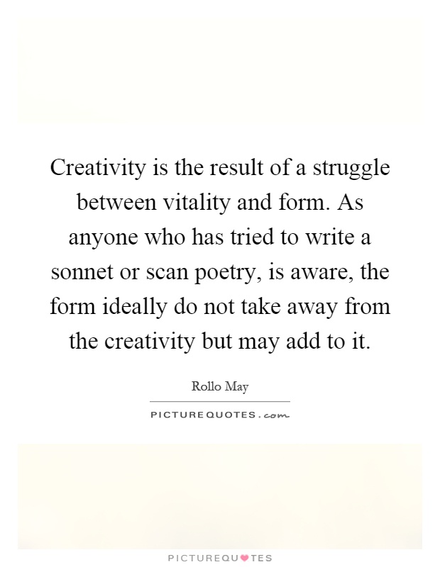 Creativity is the result of a struggle between vitality and form. As anyone who has tried to write a sonnet or scan poetry, is aware, the form ideally do not take away from the creativity but may add to it Picture Quote #1