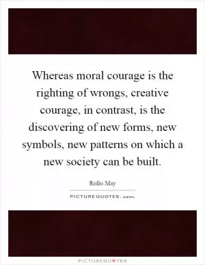 Whereas moral courage is the righting of wrongs, creative courage, in contrast, is the discovering of new forms, new symbols, new patterns on which a new society can be built Picture Quote #1