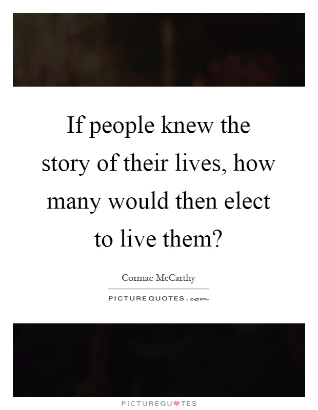 If people knew the story of their lives, how many would then elect to live them? Picture Quote #1