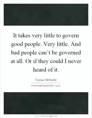It takes very little to govern good people. Very little. And bad people can’t be governed at all. Or if they could I never heard of it Picture Quote #1