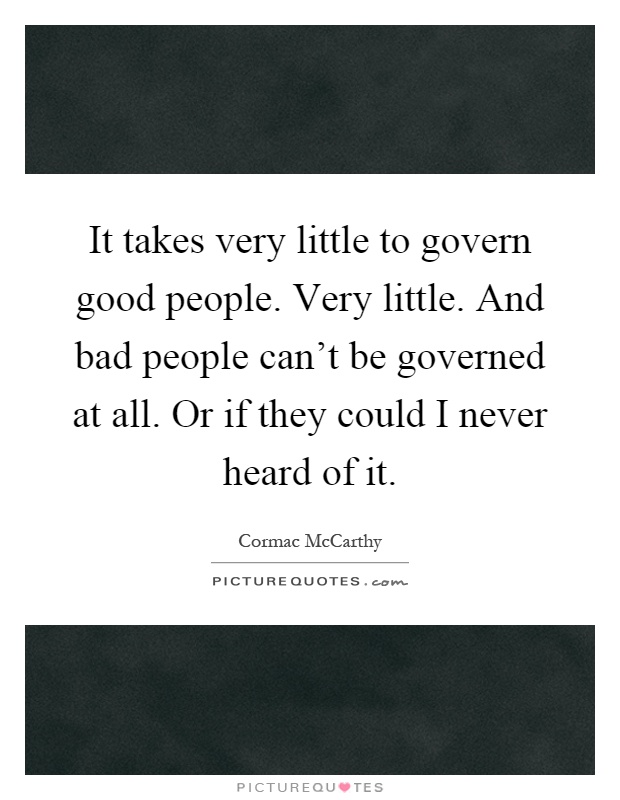 It takes very little to govern good people. Very little. And bad people can't be governed at all. Or if they could I never heard of it Picture Quote #1