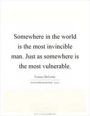 Somewhere in the world is the most invincible man. Just as somewhere is the most vulnerable Picture Quote #1