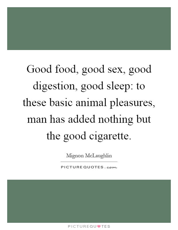 Good food, good sex, good digestion, good sleep: to these basic animal pleasures, man has added nothing but the good cigarette Picture Quote #1