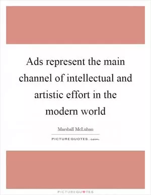 Ads represent the main channel of intellectual and artistic effort in the modern world Picture Quote #1