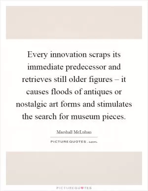 Every innovation scraps its immediate predecessor and retrieves still older figures – it causes floods of antiques or nostalgic art forms and stimulates the search for museum pieces Picture Quote #1