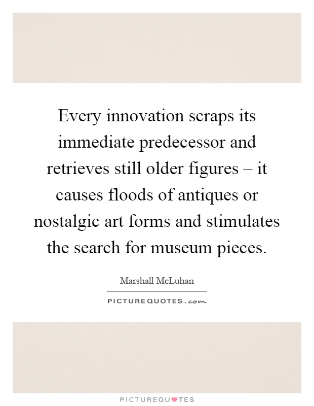 Every innovation scraps its immediate predecessor and retrieves still older figures – it causes floods of antiques or nostalgic art forms and stimulates the search for museum pieces Picture Quote #1