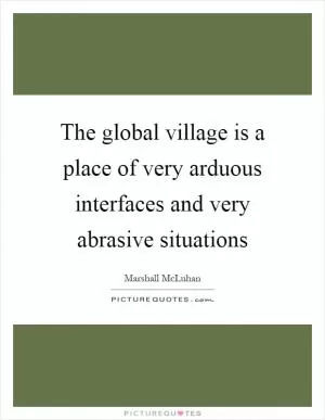 The global village is a place of very arduous interfaces and very abrasive situations Picture Quote #1