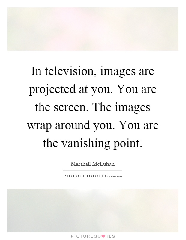 In television, images are projected at you. You are the screen. The images wrap around you. You are the vanishing point Picture Quote #1