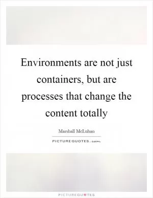 Environments are not just containers, but are processes that change the content totally Picture Quote #1