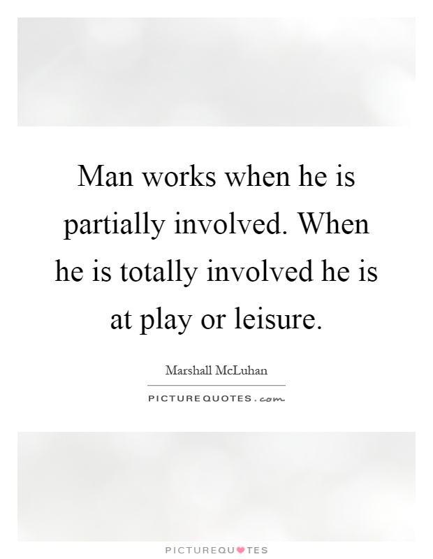 Man works when he is partially involved. When he is totally involved he is at play or leisure Picture Quote #1