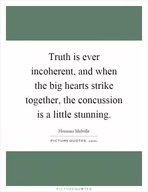 Truth is ever incoherent, and when the big hearts strike together, the concussion is a little stunning Picture Quote #1