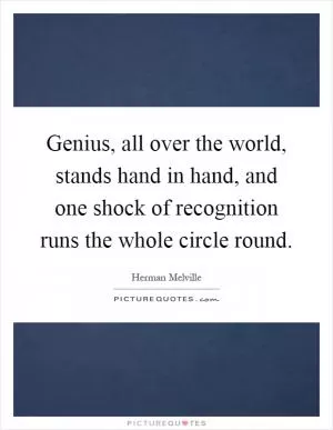Genius, all over the world, stands hand in hand, and one shock of recognition runs the whole circle round Picture Quote #1