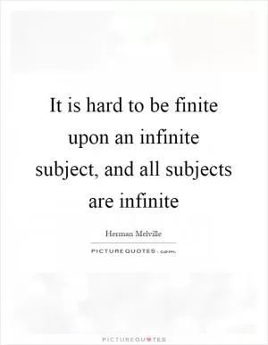It is hard to be finite upon an infinite subject, and all subjects are infinite Picture Quote #1
