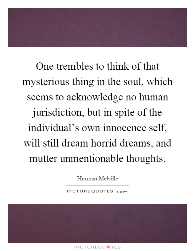 One trembles to think of that mysterious thing in the soul, which seems to acknowledge no human jurisdiction, but in spite of the individual's own innocence self, will still dream horrid dreams, and mutter unmentionable thoughts Picture Quote #1