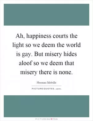 Ah, happiness courts the light so we deem the world is gay. But misery hides aloof so we deem that misery there is none Picture Quote #1