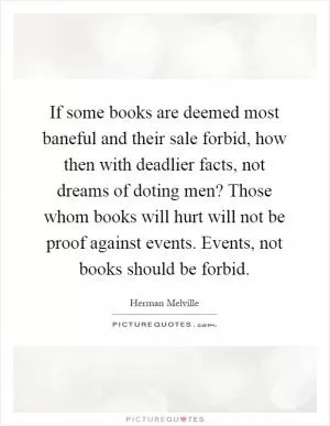 If some books are deemed most baneful and their sale forbid, how then with deadlier facts, not dreams of doting men? Those whom books will hurt will not be proof against events. Events, not books should be forbid Picture Quote #1