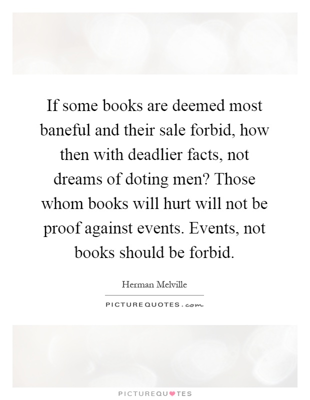 If some books are deemed most baneful and their sale forbid, how then with deadlier facts, not dreams of doting men? Those whom books will hurt will not be proof against events. Events, not books should be forbid Picture Quote #1