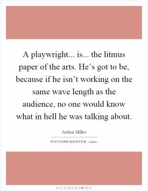A playwright... is... the litmus paper of the arts. He’s got to be, because if he isn’t working on the same wave length as the audience, no one would know what in hell he was talking about Picture Quote #1