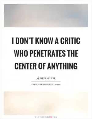 I don’t know a critic who penetrates the center of anything Picture Quote #1