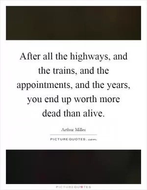 After all the highways, and the trains, and the appointments, and the years, you end up worth more dead than alive Picture Quote #1