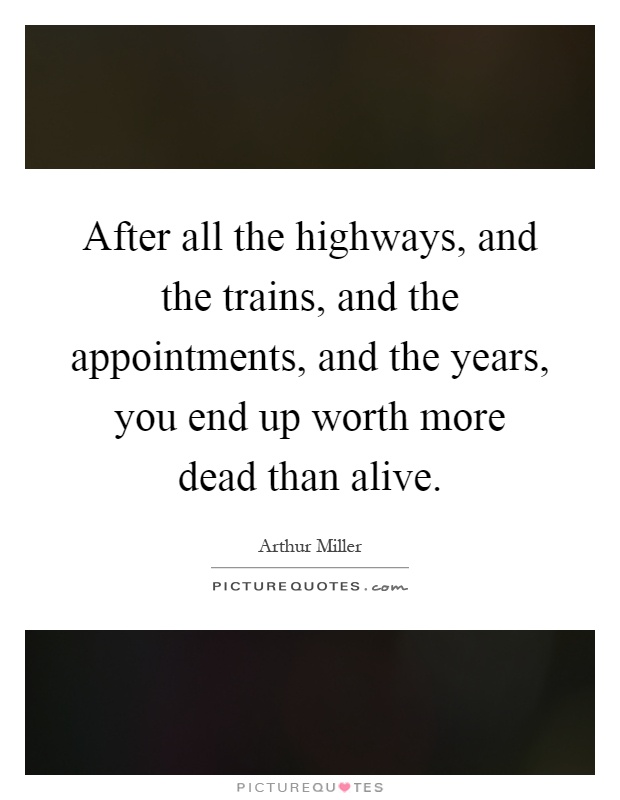 After all the highways, and the trains, and the appointments, and the years, you end up worth more dead than alive Picture Quote #1