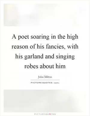 A poet soaring in the high reason of his fancies, with his garland and singing robes about him Picture Quote #1