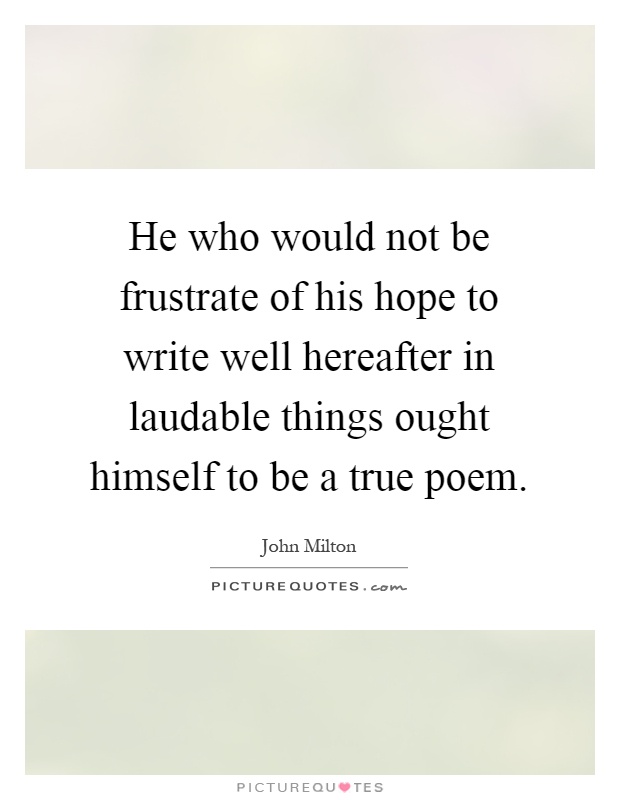 He who would not be frustrate of his hope to write well hereafter in laudable things ought himself to be a true poem Picture Quote #1
