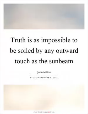 Truth is as impossible to be soiled by any outward touch as the sunbeam Picture Quote #1