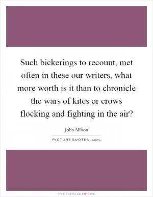 Such bickerings to recount, met often in these our writers, what more worth is it than to chronicle the wars of kites or crows flocking and fighting in the air? Picture Quote #1