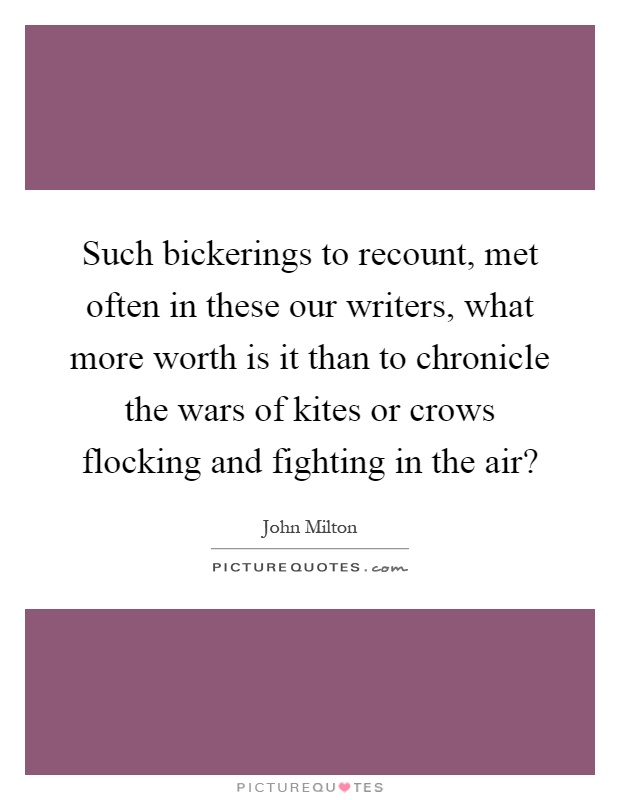 Such bickerings to recount, met often in these our writers, what more worth is it than to chronicle the wars of kites or crows flocking and fighting in the air? Picture Quote #1