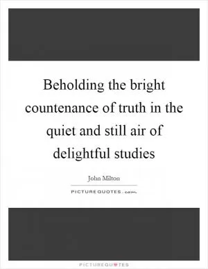 Beholding the bright countenance of truth in the quiet and still air of delightful studies Picture Quote #1