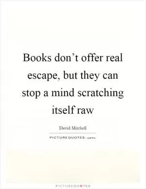 Books don’t offer real escape, but they can stop a mind scratching itself raw Picture Quote #1