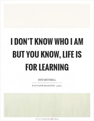I don’t know who I am but you know, life is for learning Picture Quote #1