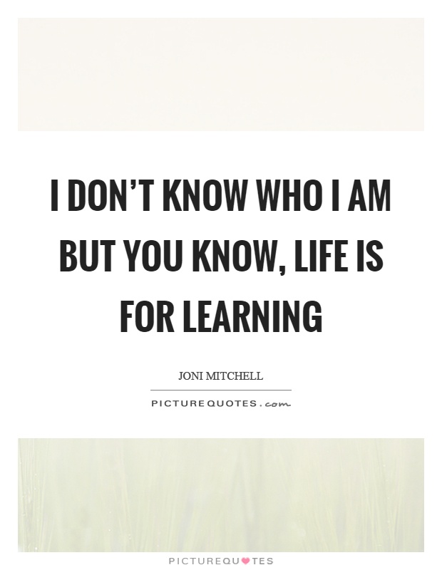 I don't know who I am but you know, life is for learning Picture Quote #1