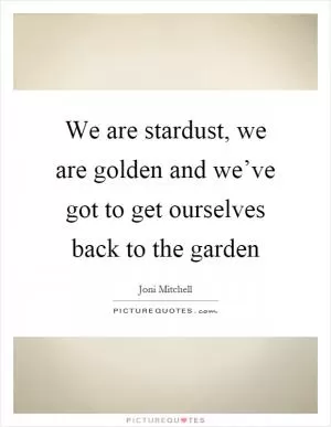 We are stardust, we are golden and we’ve got to get ourselves back to the garden Picture Quote #1